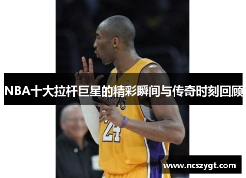 NBA十大拉杆巨星的精彩瞬间与传奇时刻回顾